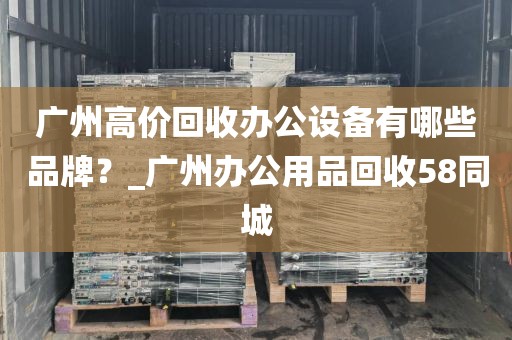 广州高价回收办公设备有哪些品牌？_广州办公用品回收58同城