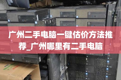 广州二手电脑一键估价方法推荐_广州哪里有二手电脑