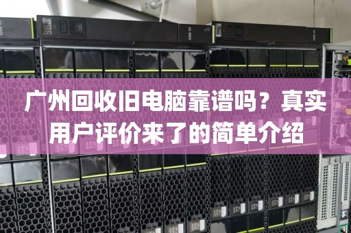 广州回收旧电脑靠谱吗？真实用户评价来了的简单介绍