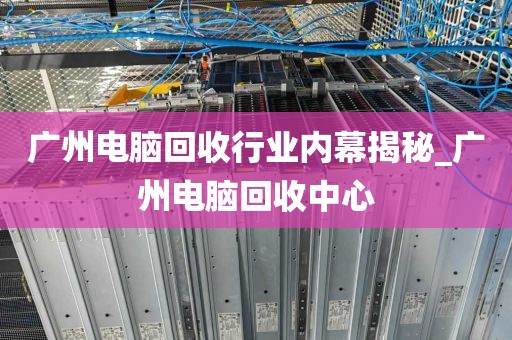 广州电脑回收行业内幕揭秘_广州电脑回收中心