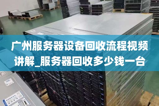 广州服务器设备回收流程视频讲解_服务器回收多少钱一台