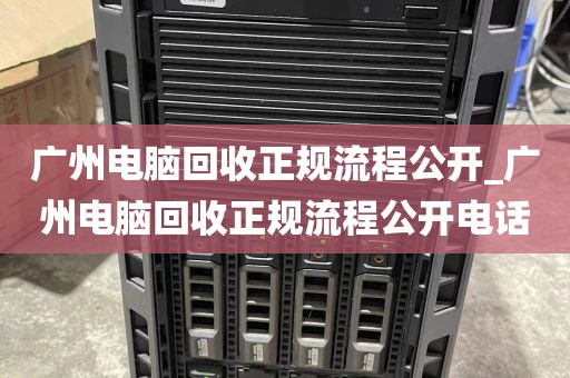 广州电脑回收正规流程公开_广州电脑回收正规流程公开电话