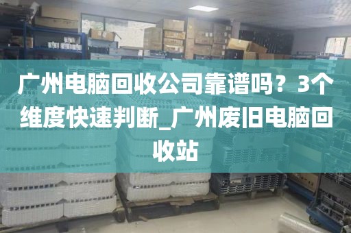 广州电脑回收公司靠谱吗？3个维度快速判断_广州废旧电脑回收站
