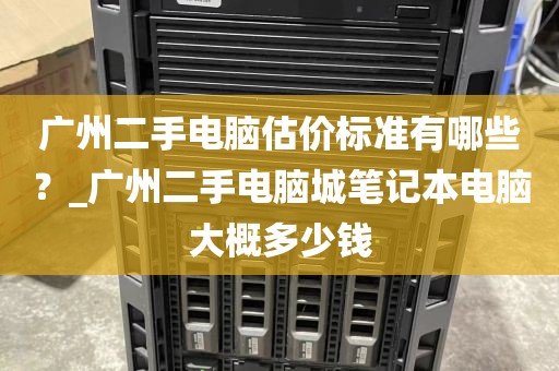 广州二手电脑估价标准有哪些？_广州二手电脑城笔记本电脑大概多少钱
