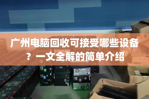 广州电脑回收可接受哪些设备？一文全解的简单介绍