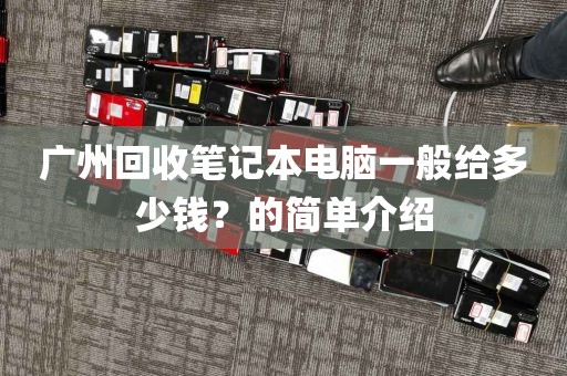 广州回收笔记本电脑一般给多少钱？的简单介绍