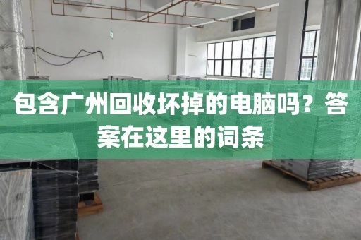 包含广州回收坏掉的电脑吗？答案在这里的词条