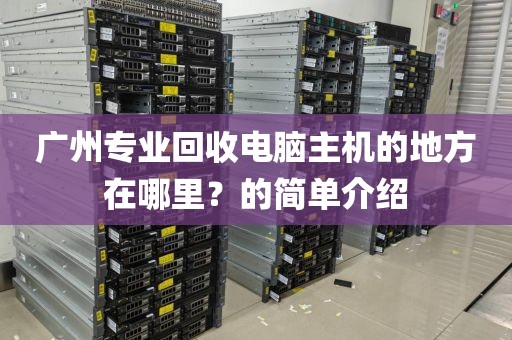 广州专业回收电脑主机的地方在哪里？的简单介绍
