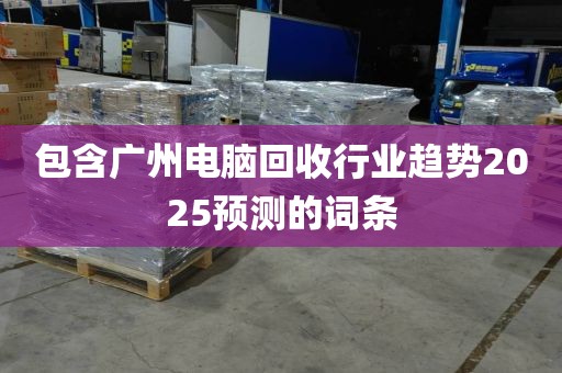 包含广州电脑回收行业趋势2025预测的词条