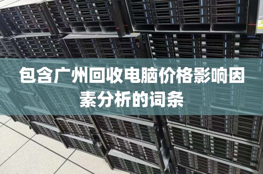 包含广州回收电脑价格影响因素分析的词条