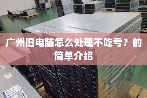 广州旧电脑怎么处理不吃亏？的简单介绍
