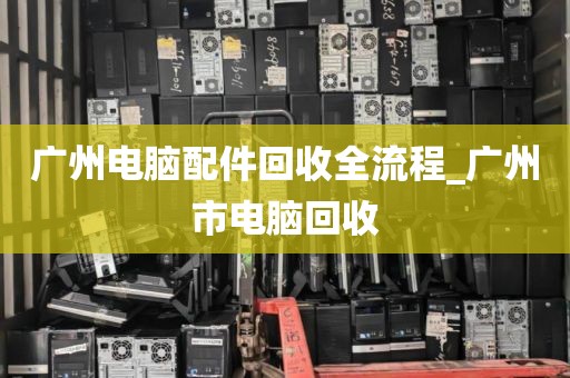 广州电脑配件回收全流程_广州市电脑回收