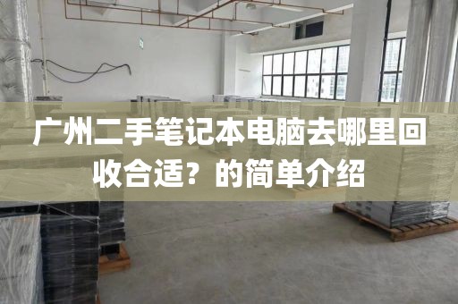 广州二手笔记本电脑去哪里回收合适？的简单介绍