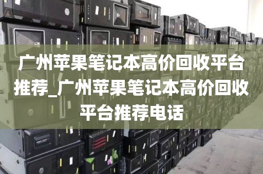 广州苹果笔记本高价回收平台推荐_广州苹果笔记本高价回收平台推荐电话
