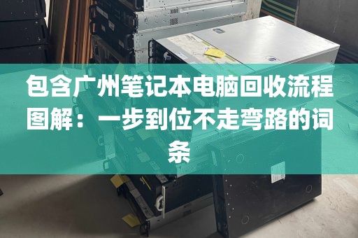 包含广州笔记本电脑回收流程图解：一步到位不走弯路的词条