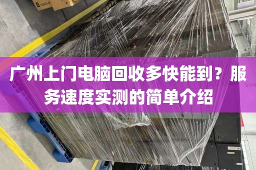 广州上门电脑回收多快能到？服务速度实测的简单介绍