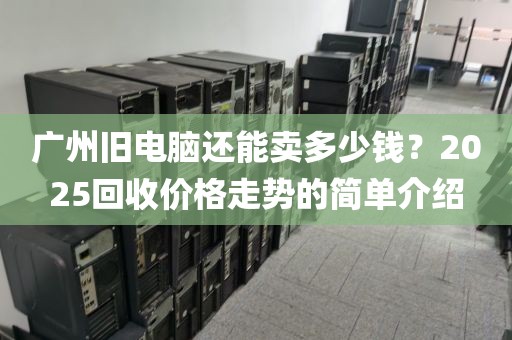 广州旧电脑还能卖多少钱？2025回收价格走势的简单介绍