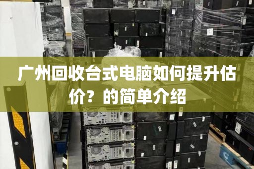 广州回收台式电脑如何提升估价？的简单介绍