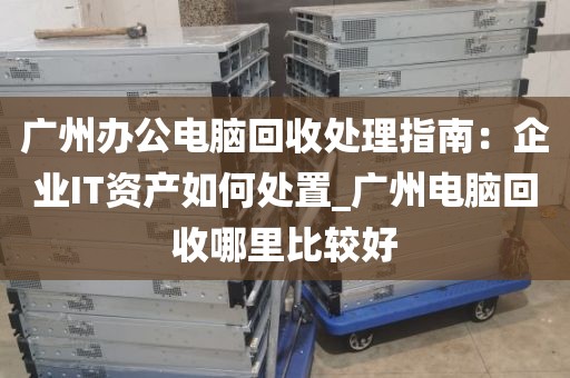 广州办公电脑回收处理指南：企业IT资产如何处置_广州电脑回收哪里比较好