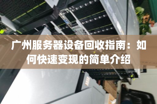 广州服务器设备回收指南：如何快速变现的简单介绍