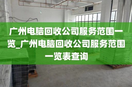 广州电脑回收公司服务范围一览_广州电脑回收公司服务范围一览表查询