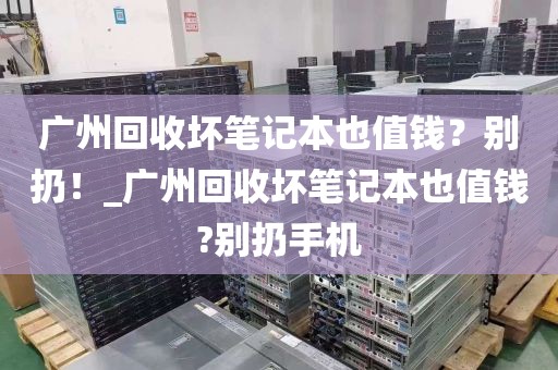 广州回收坏笔记本也值钱？别扔！_广州回收坏笔记本也值钱?别扔手机