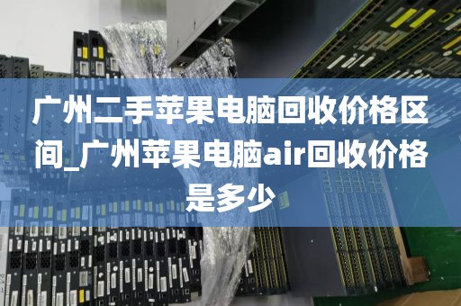 广州二手苹果电脑回收价格区间_广州苹果电脑air回收价格是多少