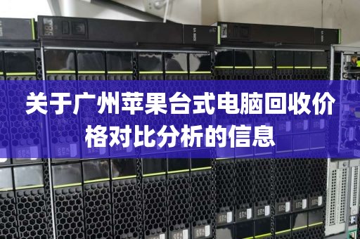 关于广州苹果台式电脑回收价格对比分析的信息