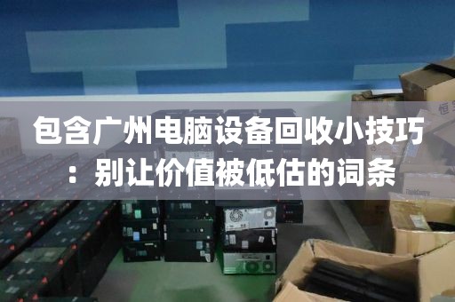 包含广州电脑设备回收小技巧：别让价值被低估的词条