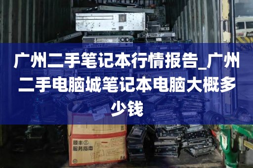 广州二手笔记本行情报告_广州二手电脑城笔记本电脑大概多少钱