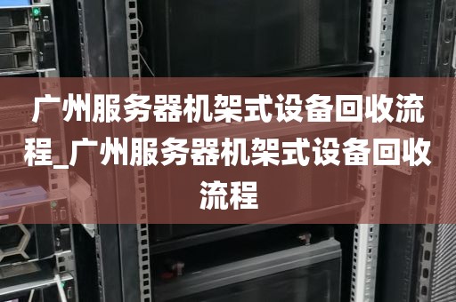 广州服务器机架式设备回收流程_广州服务器机架式设备回收流程