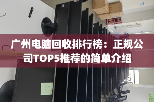 广州电脑回收排行榜：正规公司TOP5推荐的简单介绍