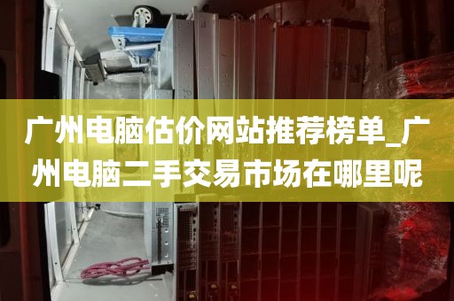 广州电脑估价网站推荐榜单_广州电脑二手交易市场在哪里呢