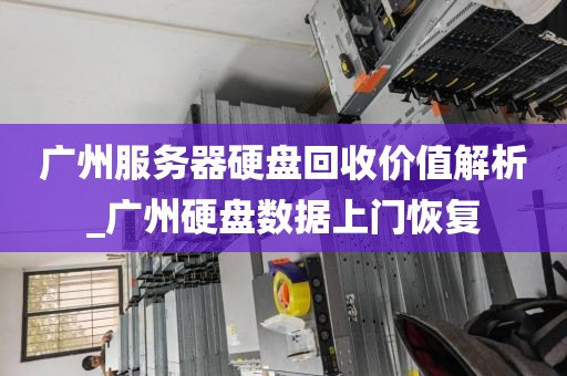 广州服务器硬盘回收价值解析_广州硬盘数据上门恢复