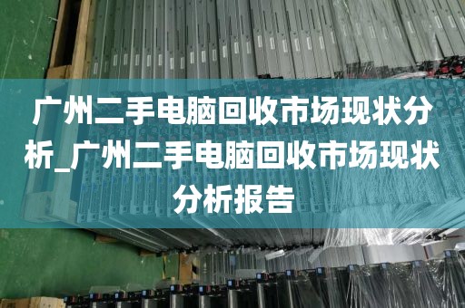 广州二手电脑回收市场现状分析_广州二手电脑回收市场现状分析报告