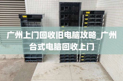广州上门回收旧电脑攻略_广州台式电脑回收上门